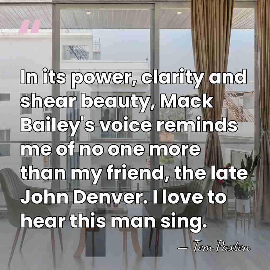 In its power, clarity and shear beauty, Mack Bailey's voice reminds me&hellip; - Tom Paxton