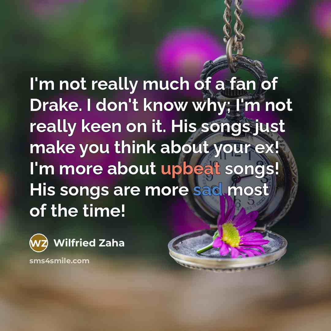 “I'm not really much of a fan of Drake. I don't know why; I'm not really keen on it. His songs just make you think about your ex! I'm more about upbeat songs! His songs are more sad most of the time!” quote by Wilfried Zaha