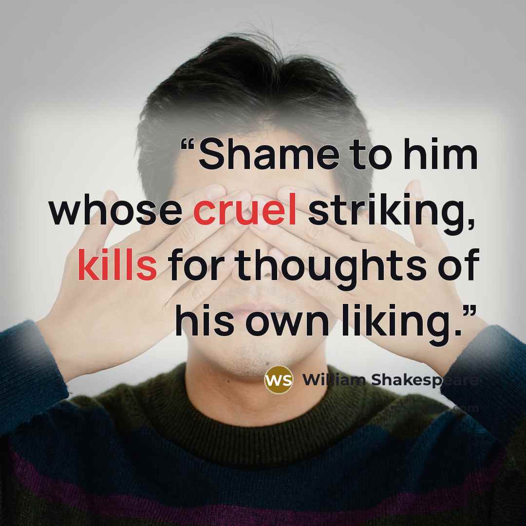 “Shame to him whose cruel striking, kills for thoughts of his own liking.” quote by William Shakespeare