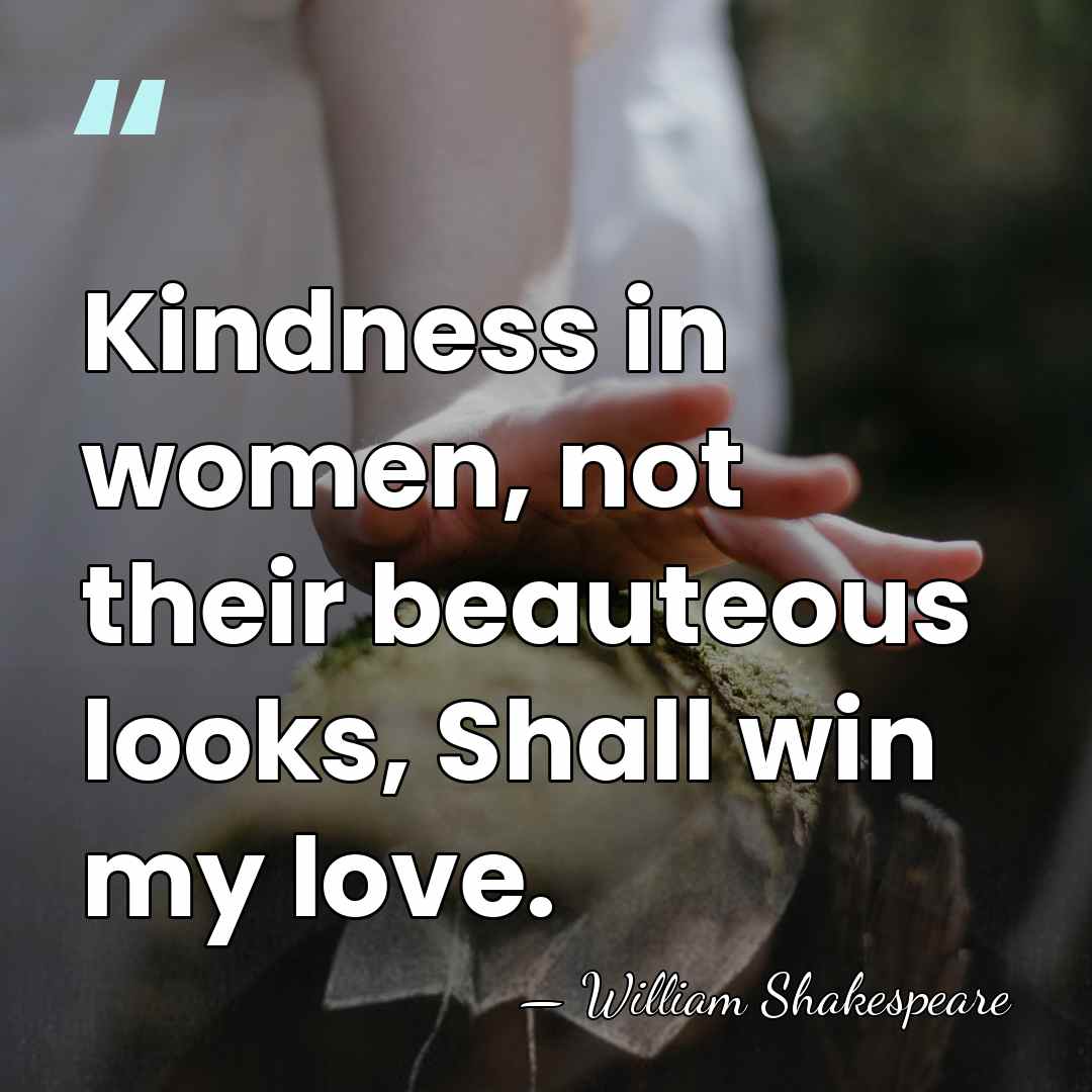 Kindness in women, not their beauteous looks, Shall win my love. - William Shakespeare