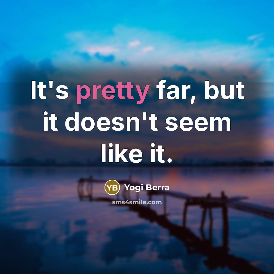 “It's pretty far, but it doesn't seem like it.” quote by Yogi Berra