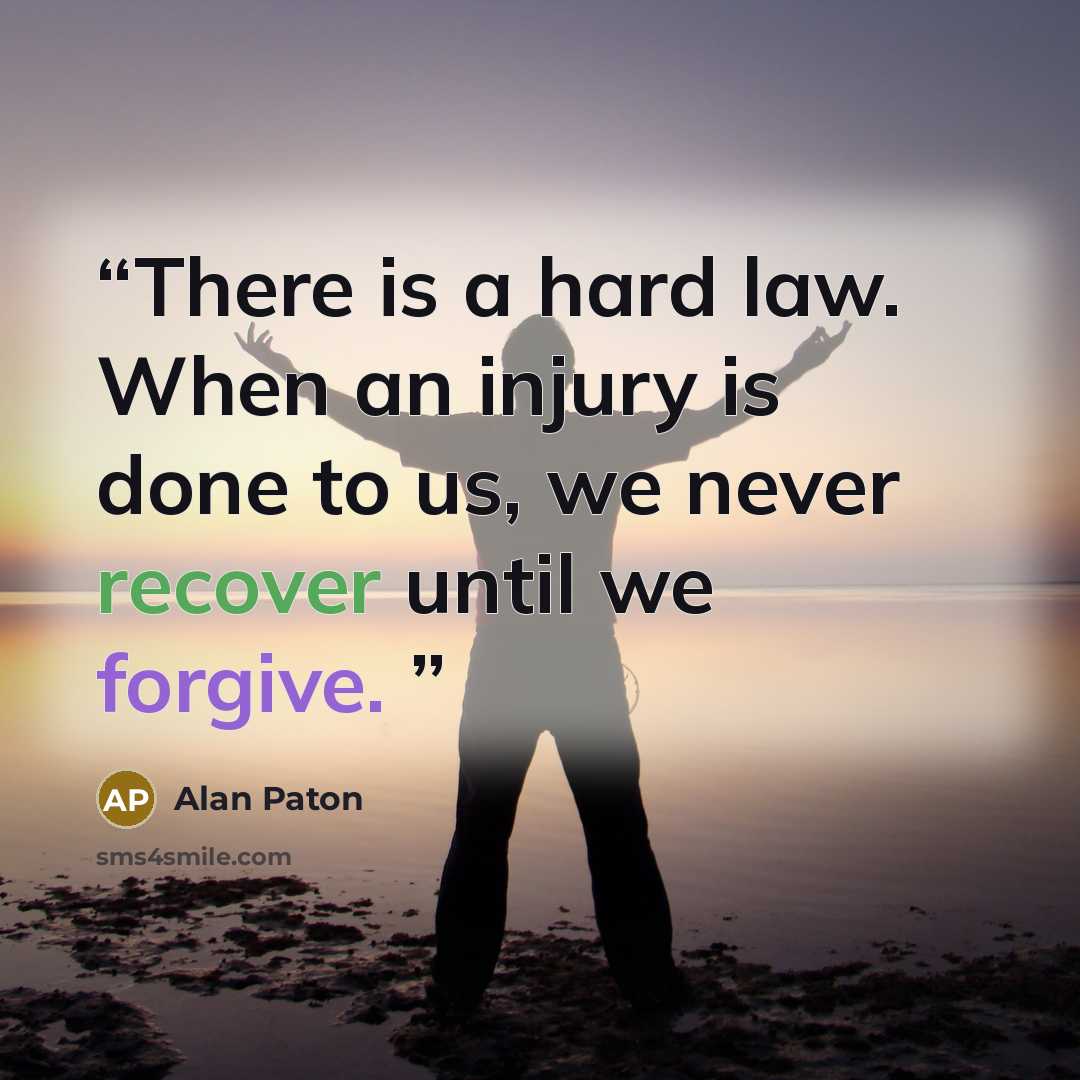 “There is a hard law. When an injury is done to us, we never recover until we forgive.” quote by Alan Paton