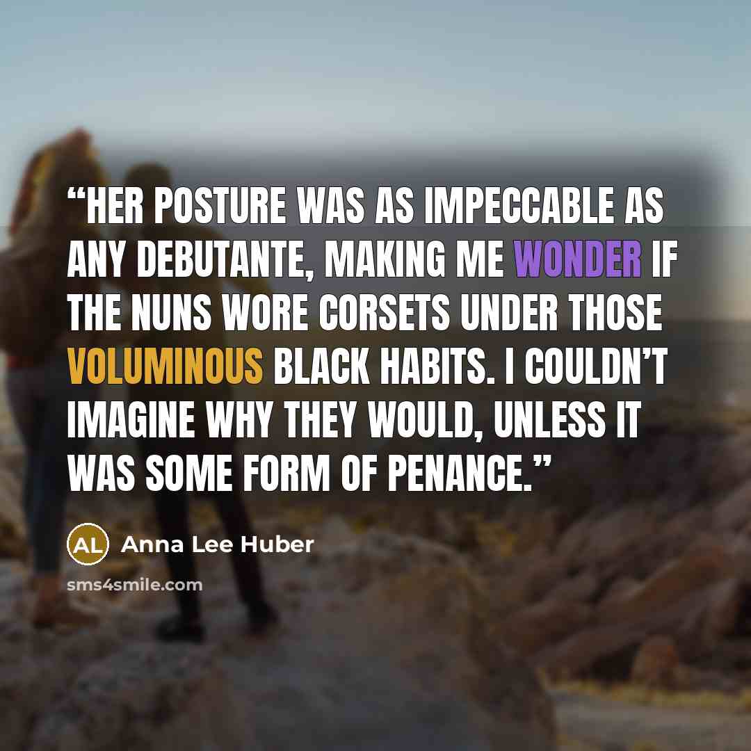 “Her posture was as impeccable as any debutante, making me wonder if the nuns wore corsets under those voluminous black habits. I couldn’t imagine why they would, unless it was some form of penance.” quote by Anna Lee Huber