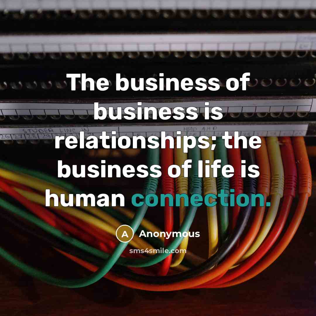 “The business of business is relationships; the business of life…” quote by Anonymous