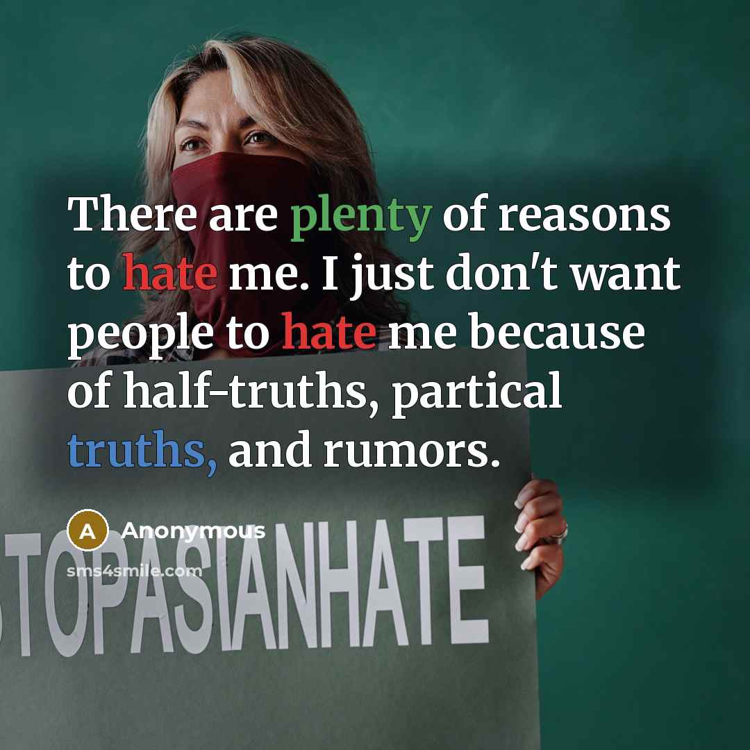 “There are plenty of reasons to hate me. I just don't want people to hate me because of half-truths, partical truths, and rumors.” quote by Anonymous