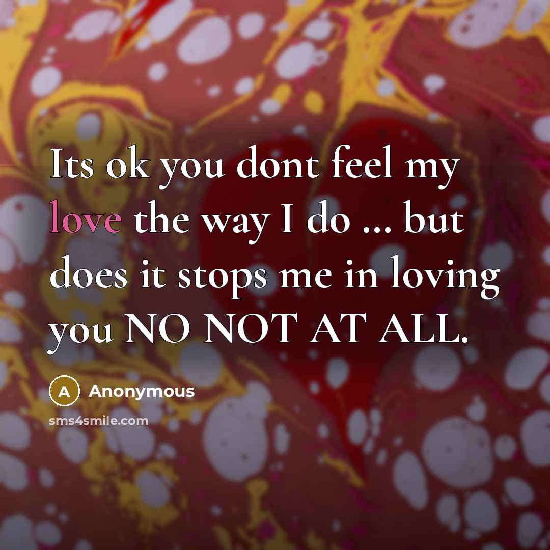 “Its ok you dont feel my love the way I do … but does it stops me in loving you NO NOT AT ALL.” quote by Anonymous