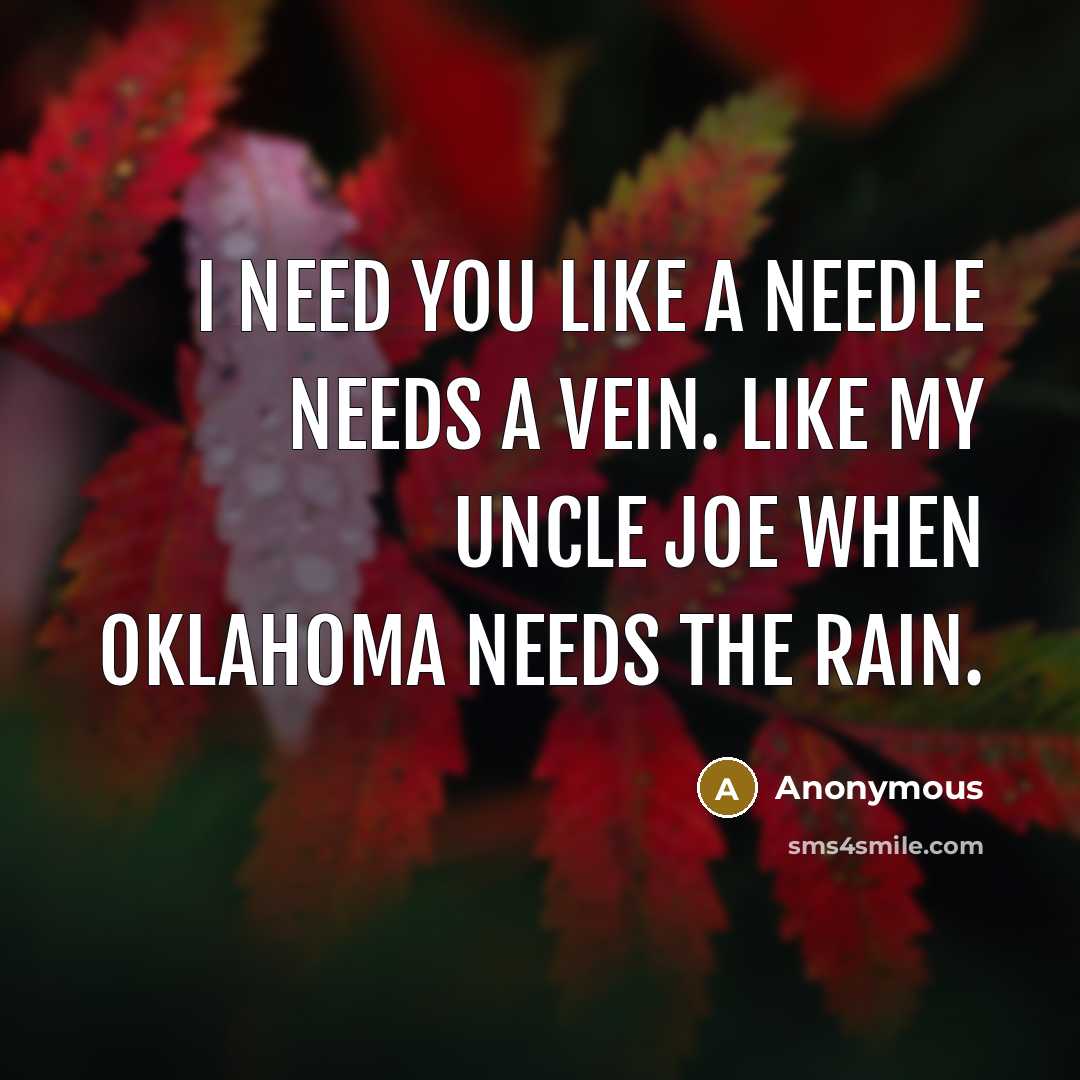 “I need you like a needle needs a vein. Like my uncle Joe when Oklahoma needs the rain.” quote by Anonymous
