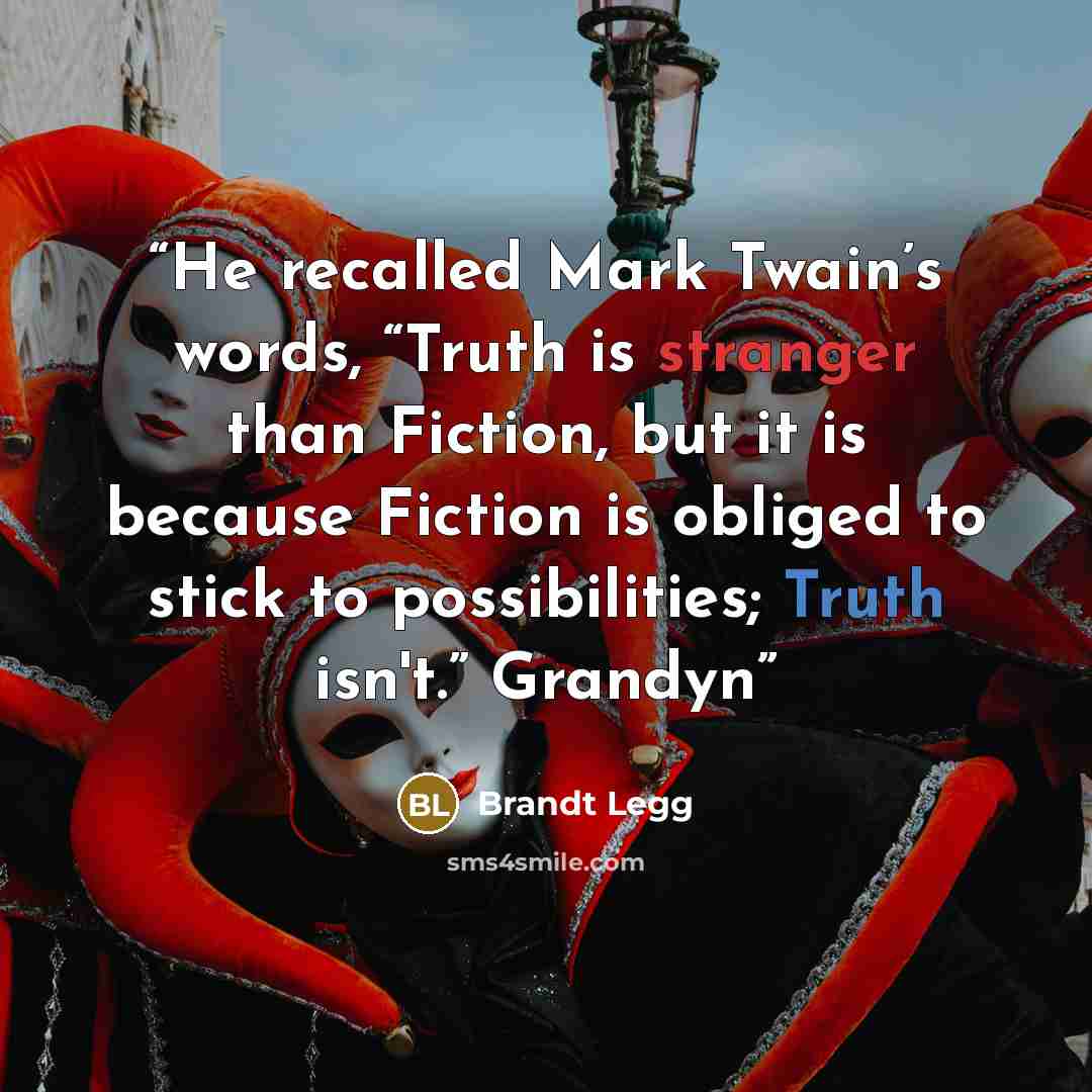 “He recalled Mark Twain’s words, “Truth is stranger than Fiction, but it is because Fiction is obliged to stick to possibilities; Truth isn't.” Grandyn” quote by Brandt Legg