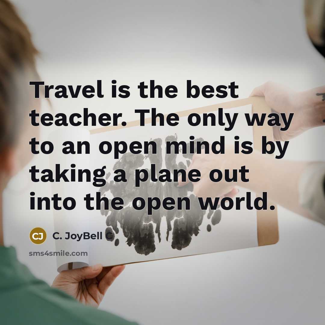 “Travel is the best teacher. The only way to an open mind is by taking a plane out into the open world.” quote by C. JoyBell C
