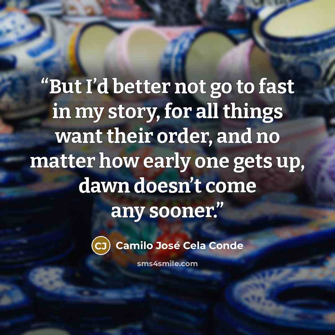 “But I’d better not go to fast in my story, for all things want their order, and no matter how early one gets up, dawn doesn’t come any sooner.” quote by Camilo José Cela Conde