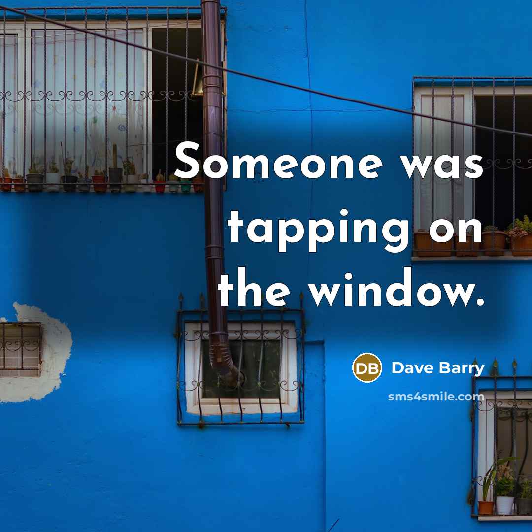 “Someone was tapping on the window.” quote by Dave Barry