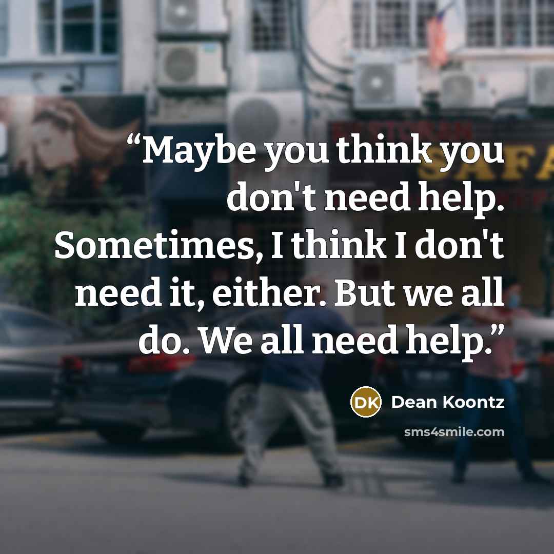 “Maybe you think you don't need help. Sometimes, I think I don't need it, either. But we all do. We all need help.” quote by Dean Koontz