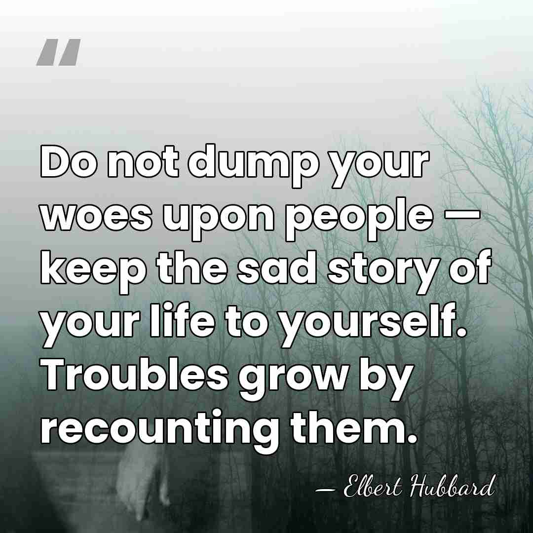Do not dump your woes upon people — keep the sad story&hellip; - Elbert Hubbard