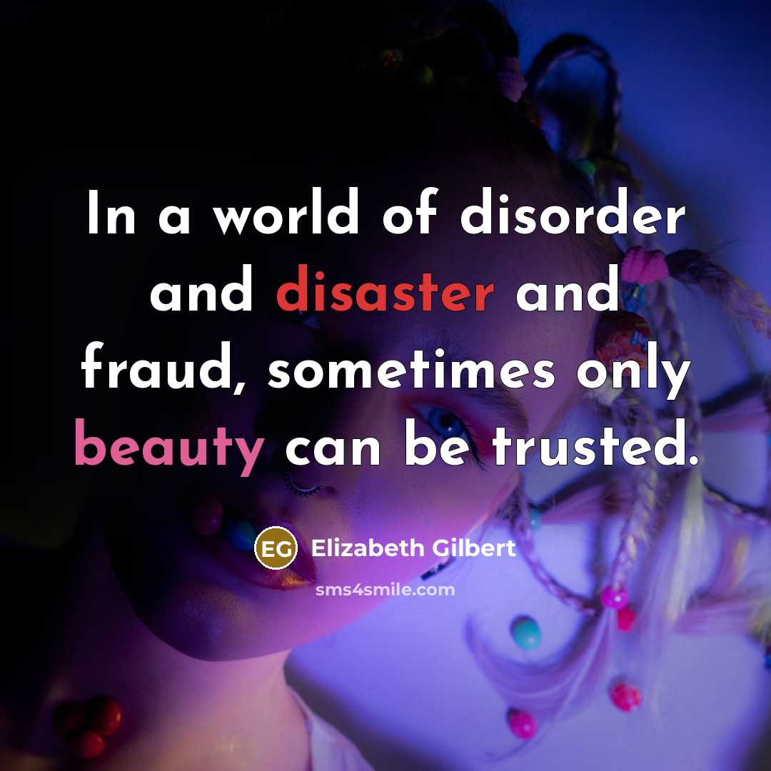 “In a world of disorder and disaster and fraud, sometimes…” quote by Elizabeth Gilbert