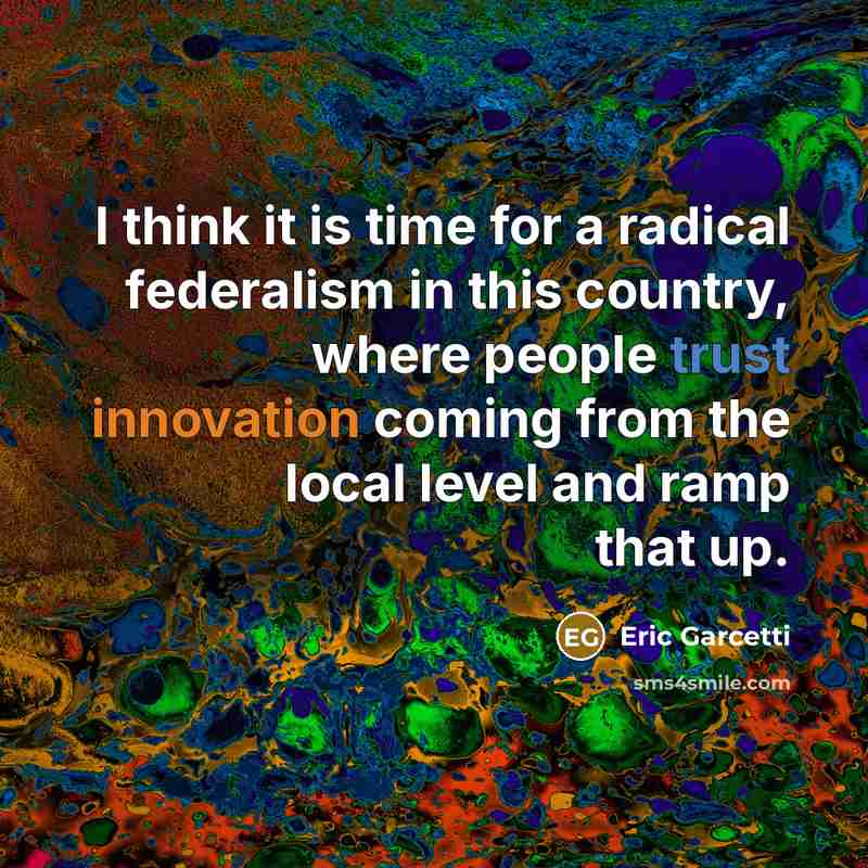 “I think it is time for a radical federalism in…” quote by Eric Garcetti