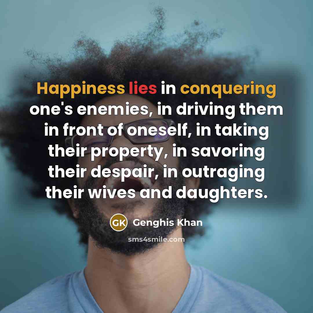 “Happiness lies in conquering one's enemies, in driving them in…” quote by Genghis Khan