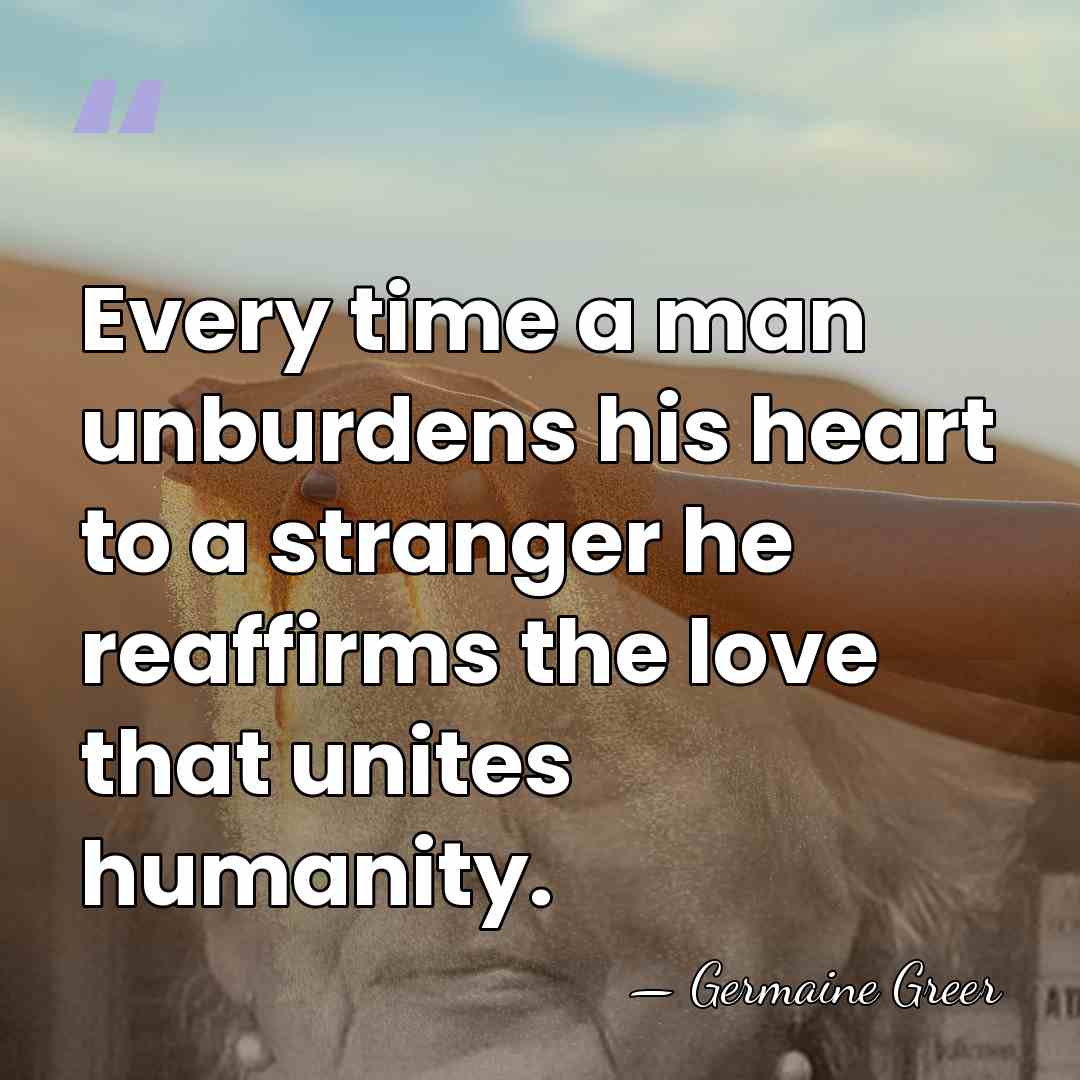Every time a man unburdens his heart to a stranger he reaffirms&hellip; - Germaine Greer