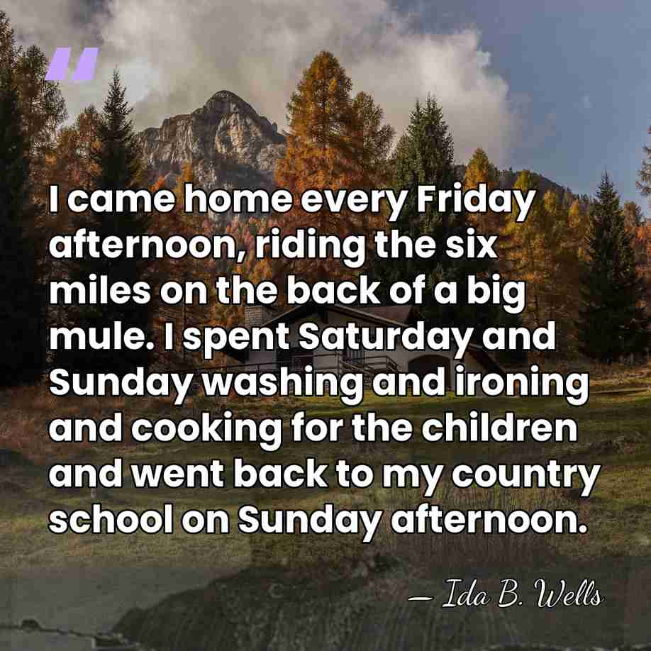 I came home every Friday afternoon, riding the six miles on the&hellip; - Ida B. Wells