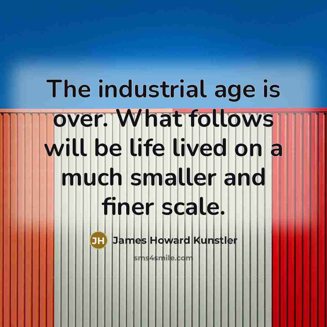 “The industrial age is over. What follows will be life…” quote by James Howard Kunstler
