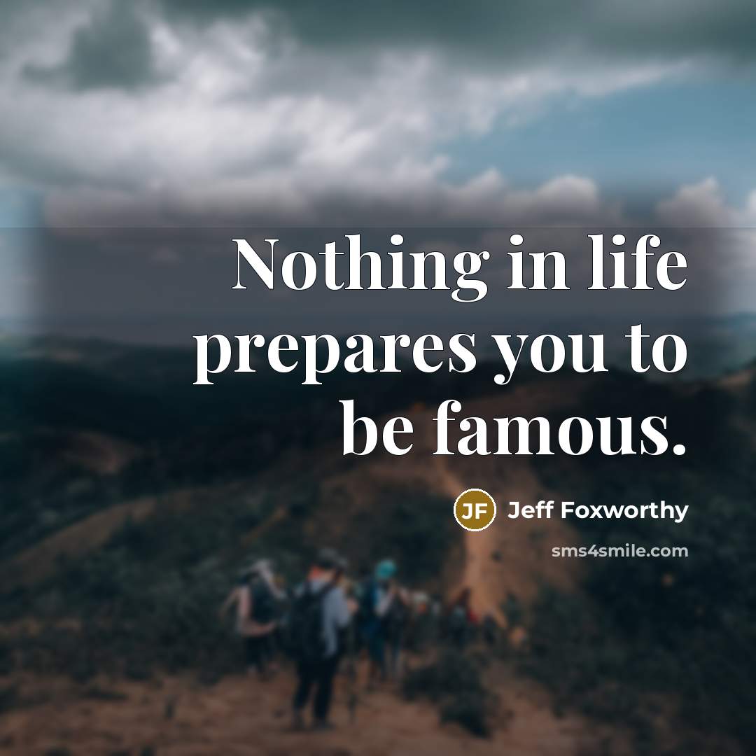 “Nothing in life prepares you to be famous.” quote by Jeff Foxworthy