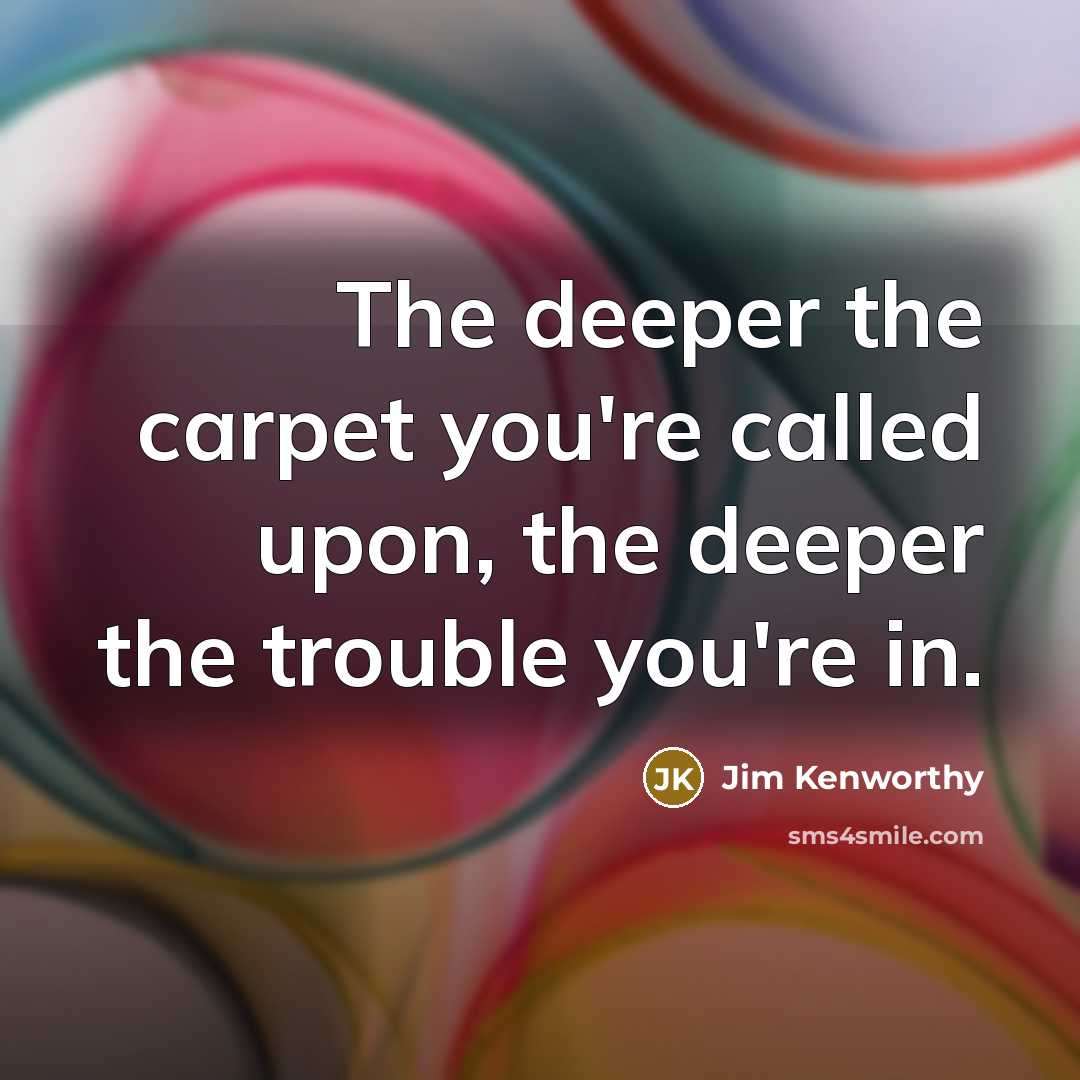 “The deeper the carpet you're called upon, the deeper the trouble you're in.” quote by Jim Kenworthy