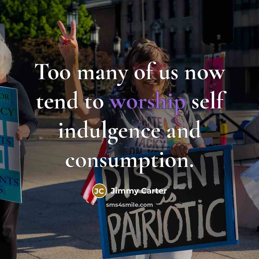 “Too many of us now tend to worship self indulgence…” quote by Jimmy Carter