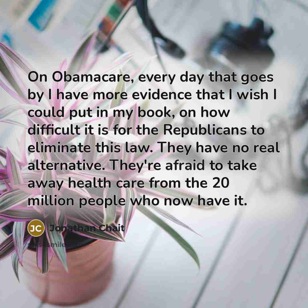 “On Obamacare, every day that goes by I have more…” quote by Jonathan Chait