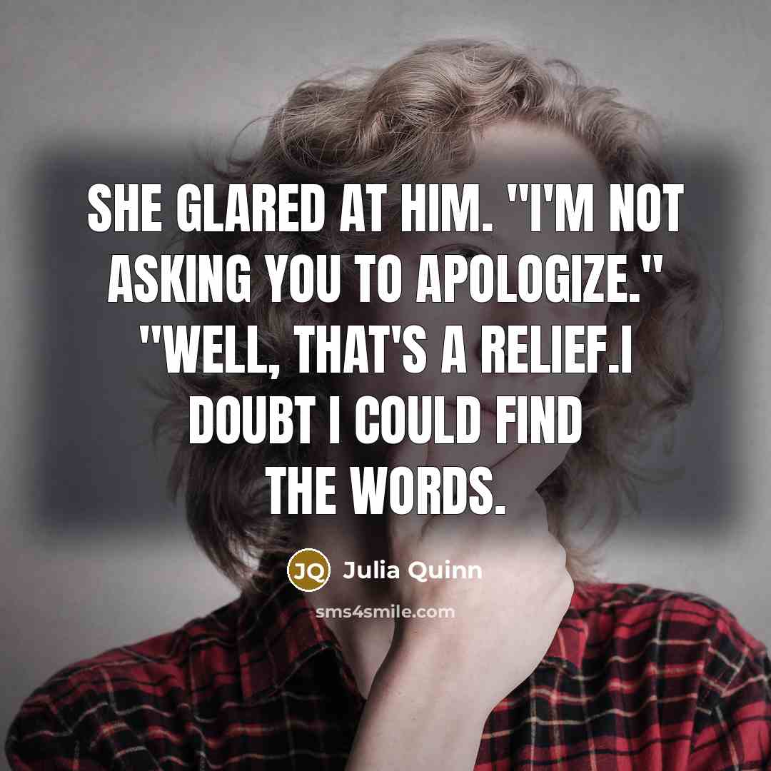 “She glared at him. "I'm not asking you to apologize." "Well, that's a relief.I doubt I could find the words.” quote by Julia Quinn