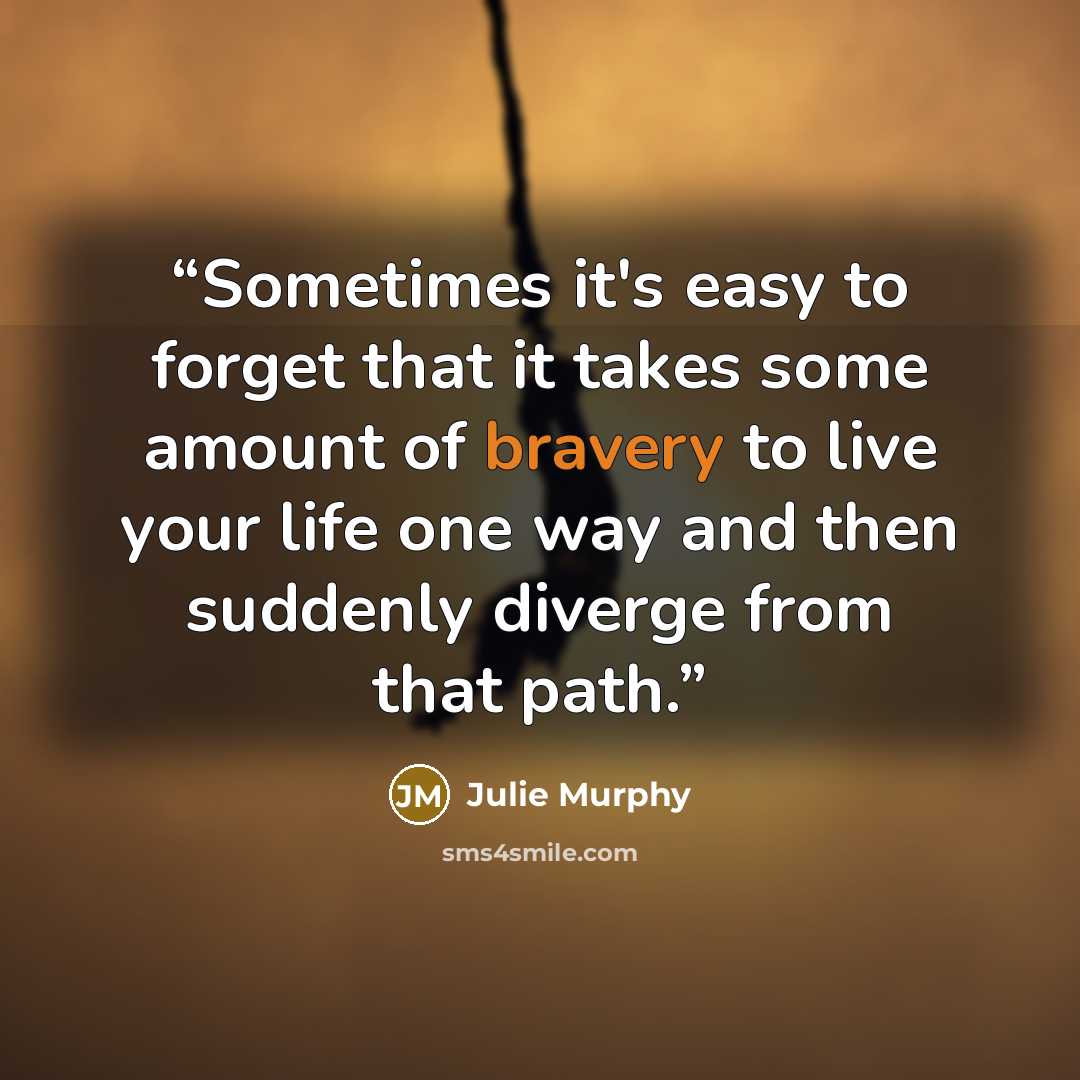 “Sometimes it's easy to forget that it takes some amount of bravery to live your life one way and then suddenly diverge from that path.” quote by Julie Murphy