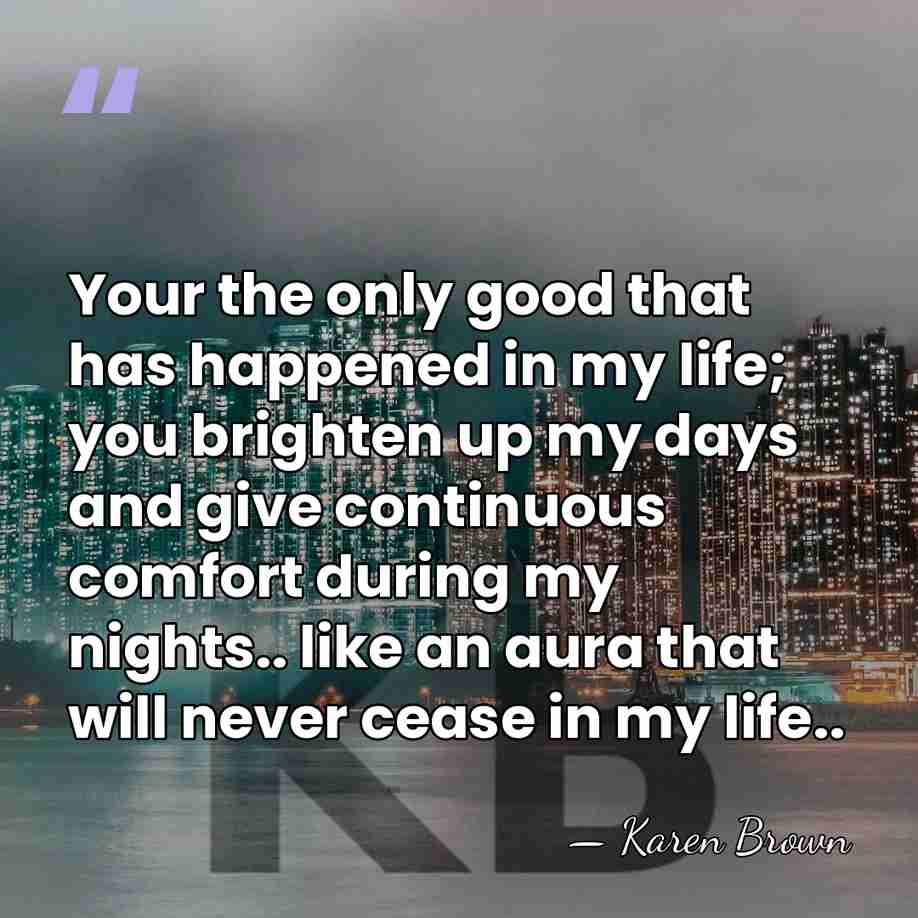 Your the only good that has happened in my life; you brighten&hellip; - Karen Brown