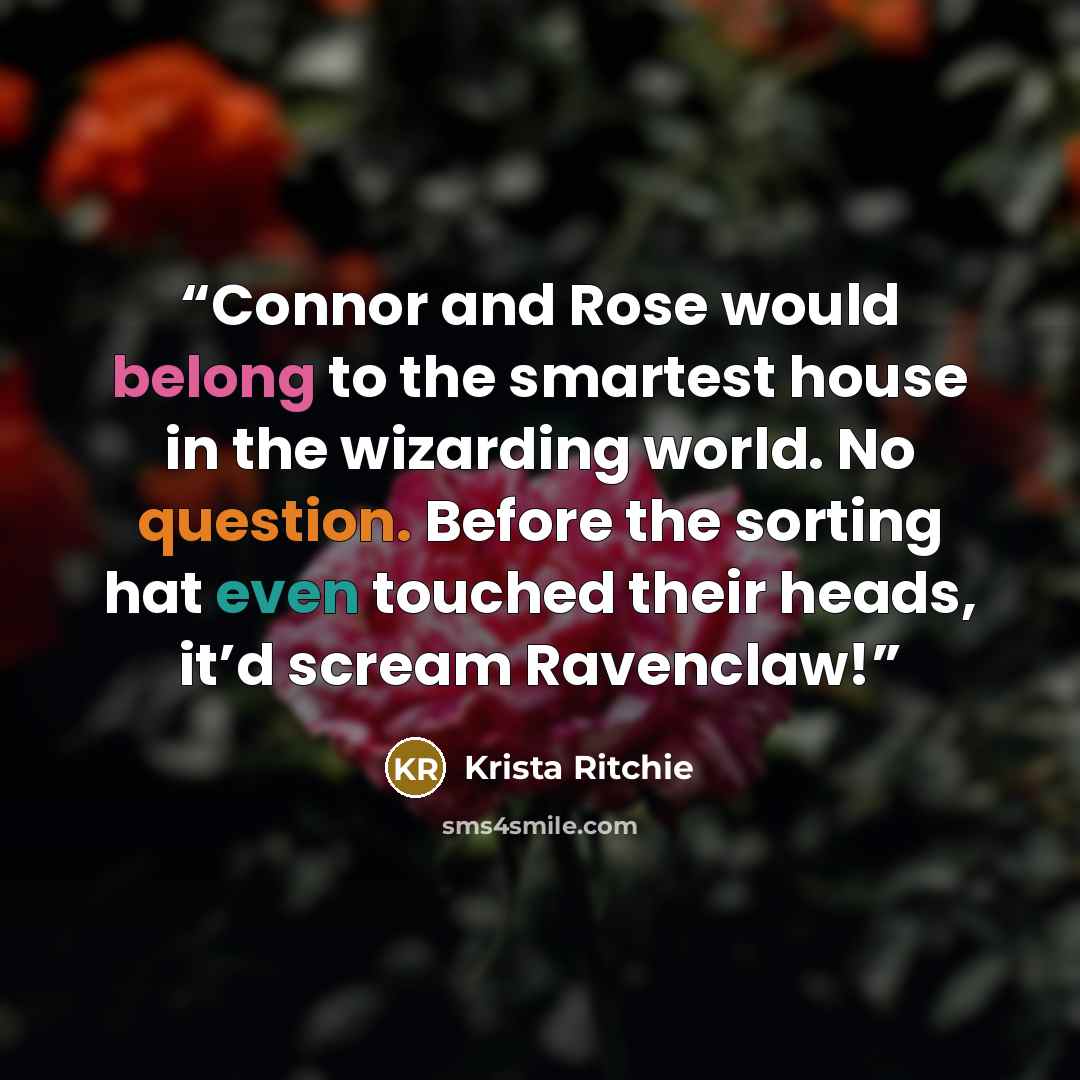 “Connor and Rose would belong to the smartest house in the wizarding world. No question. Before the sorting hat even touched their heads, it’d scream Ravenclaw!” quote by Krista Ritchie