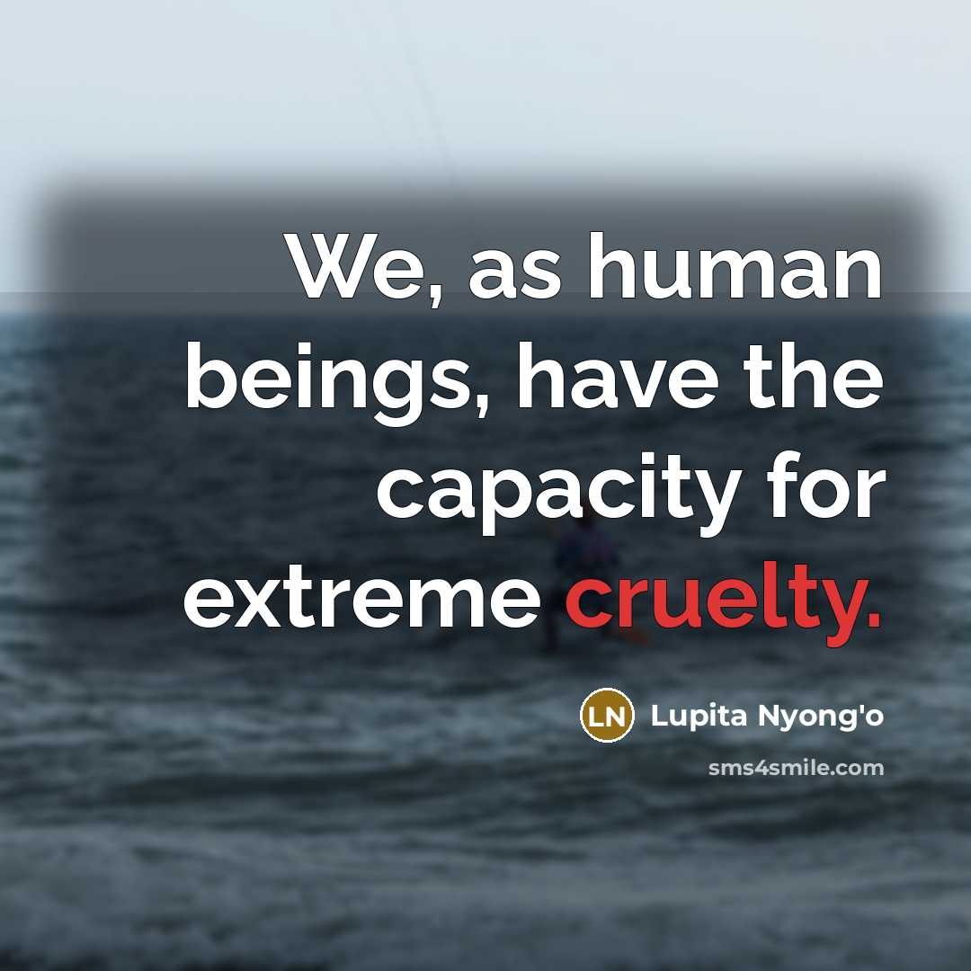 “We, as human beings, have the capacity for extreme cruelty.…” quote by Lupita Nyong'o