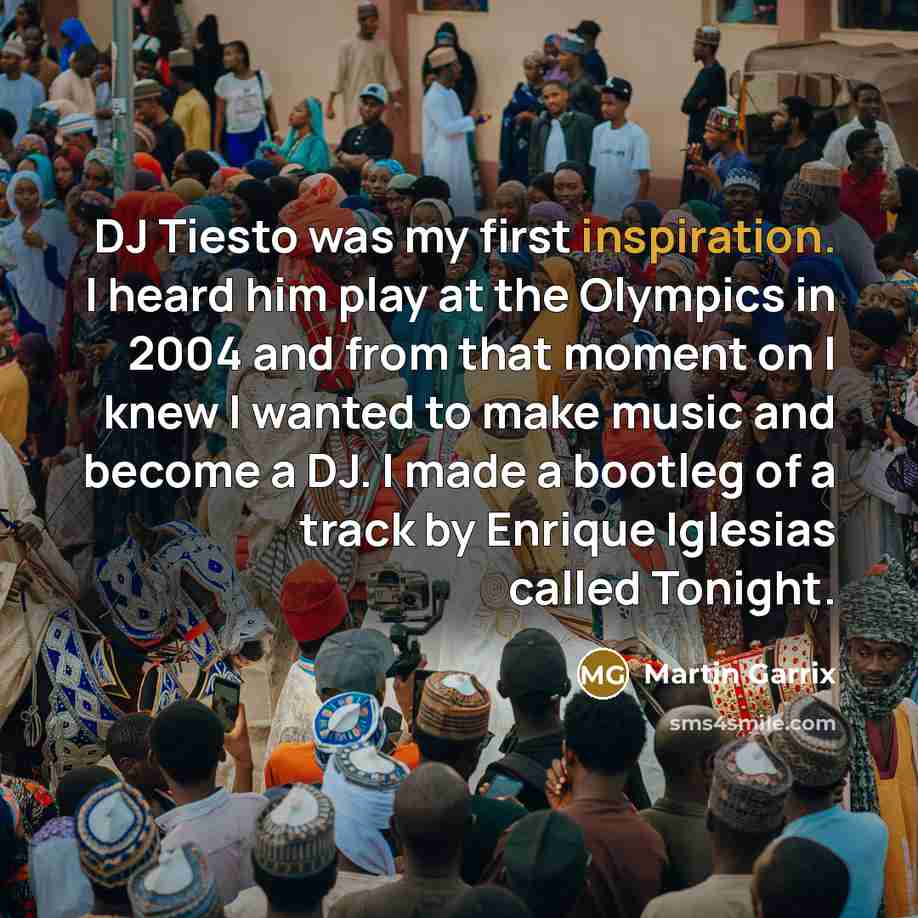 “DJ Tiesto was my first inspiration. I heard him play at the Olympics in 2004 and from that moment on I knew I wanted to make music and become a DJ. I made a bootleg of a track by Enrique Iglesias called Tonight.” quote by Martin Garrix