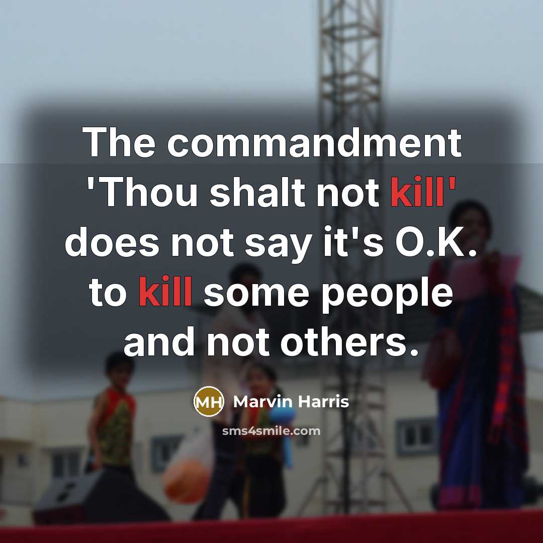 “The commandment 'Thou shalt not kill' does not say it's O.K. to kill some people and not others.” quote by Marvin Harris