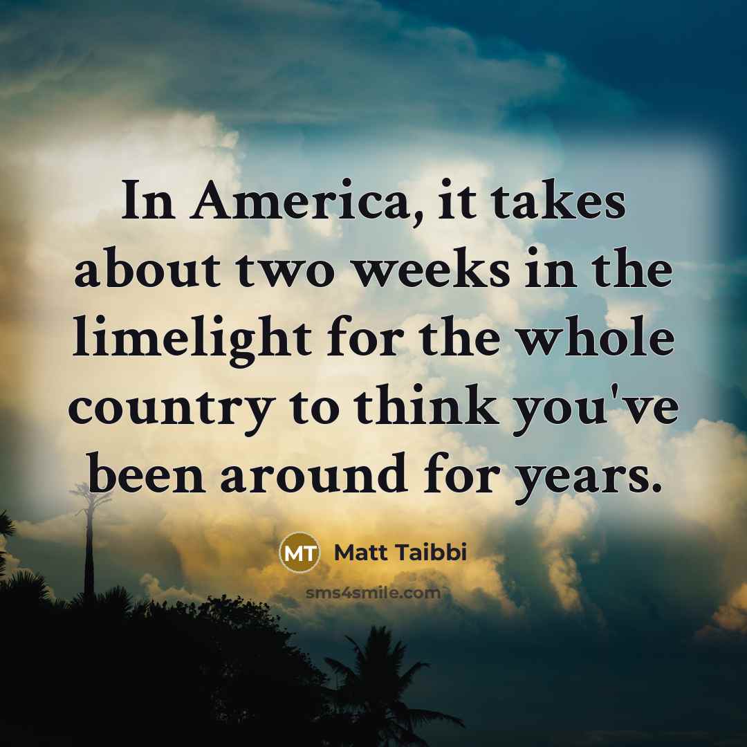 “In America, it takes about two weeks in the limelight…” quote by Matt Taibbi