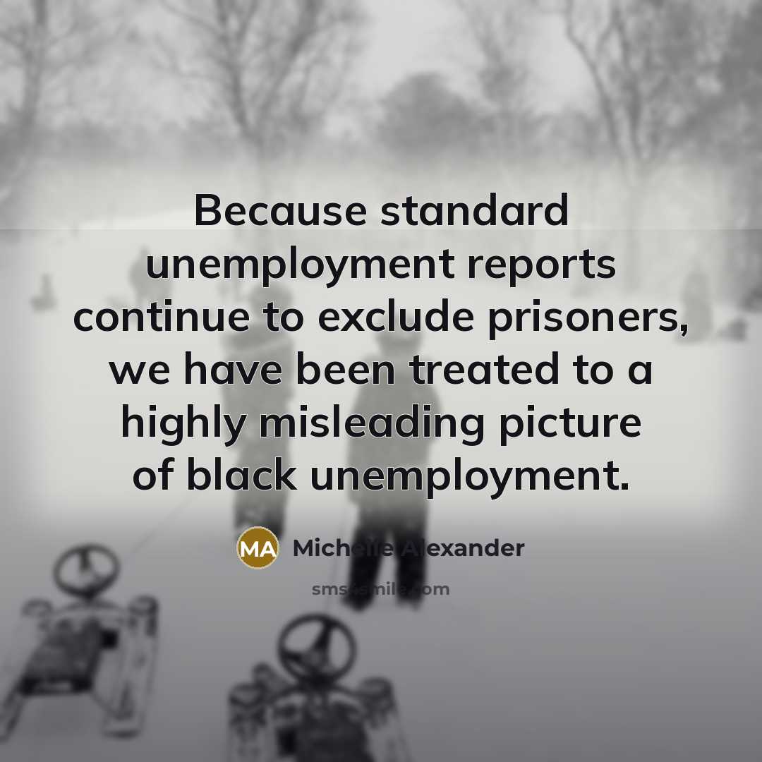 “Because standard unemployment reports continue to exclude prisoners, we have…” quote by Michelle Alexander