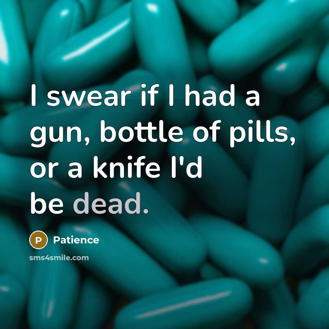 “I swear if I had a gun, bottle of pills, or a knife I'd be dead.” quote by Patience