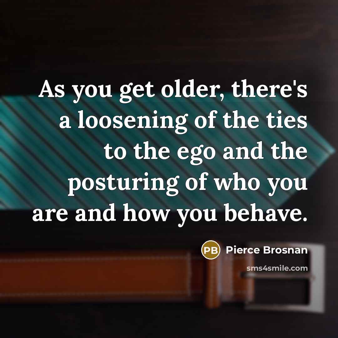 “As you get older, there's a loosening of the ties…” quote by Pierce Brosnan