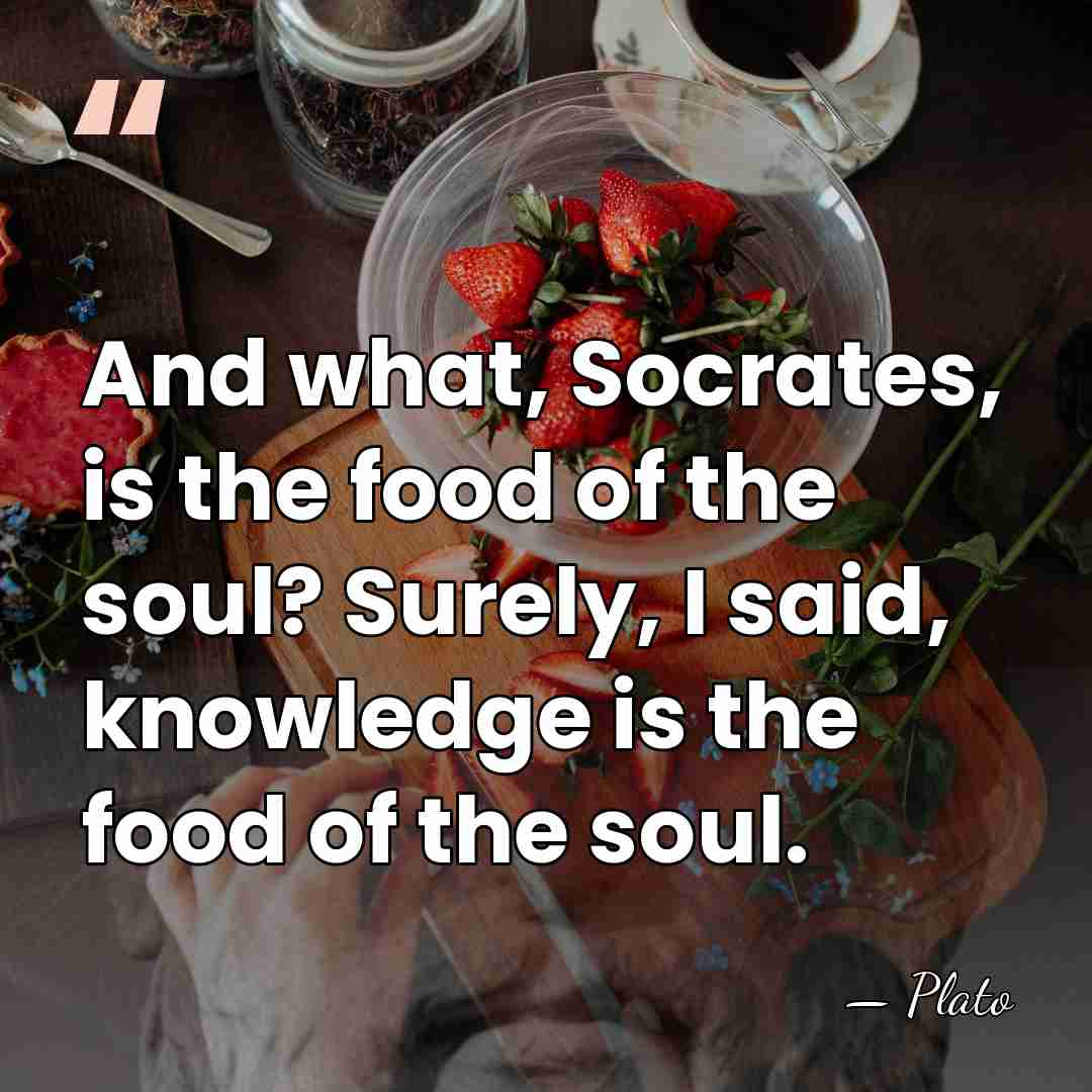 And what, Socrates, is the food of the soul? Surely, I said,&hellip; - Plato