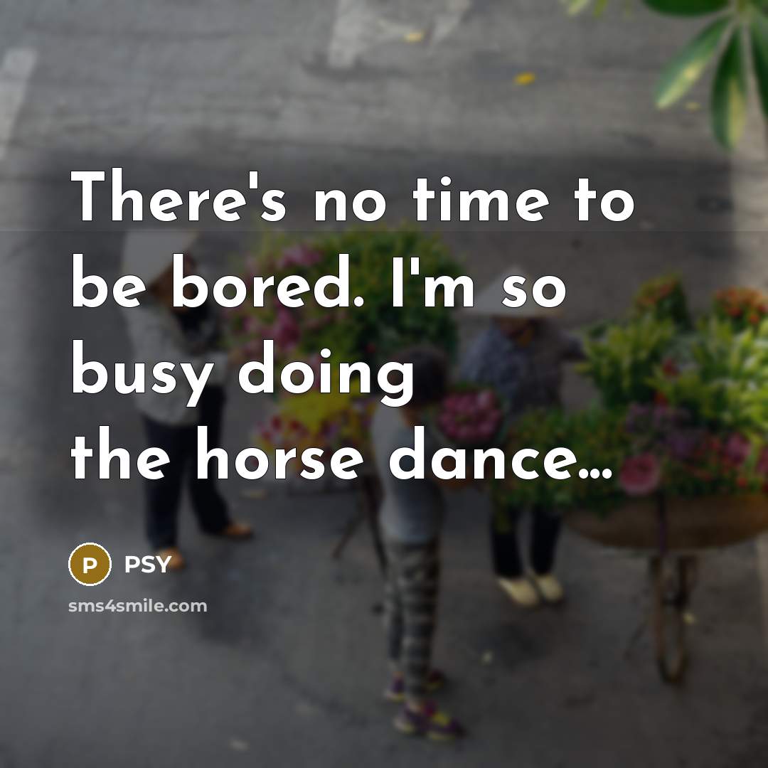 “There's no time to be bored. I'm so busy doing…” quote by PSY