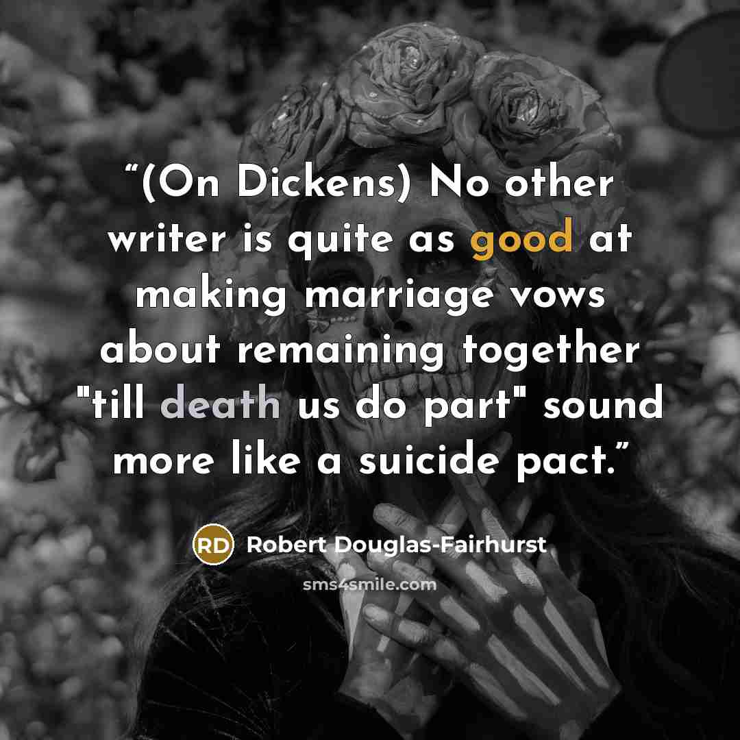 “(On Dickens) No other writer is quite as good at making marriage vows about remaining together "till death us do part" sound more like a suicide pact.” quote by Robert Douglas-Fairhurst