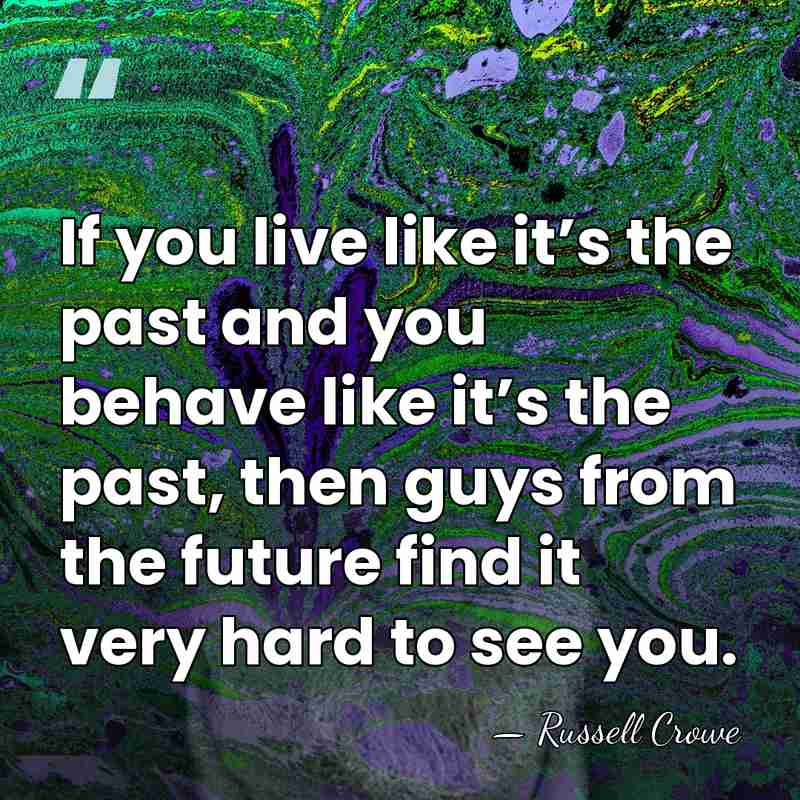 If you live like it’s the past and you behave like it’s&hellip; - Russell Crowe