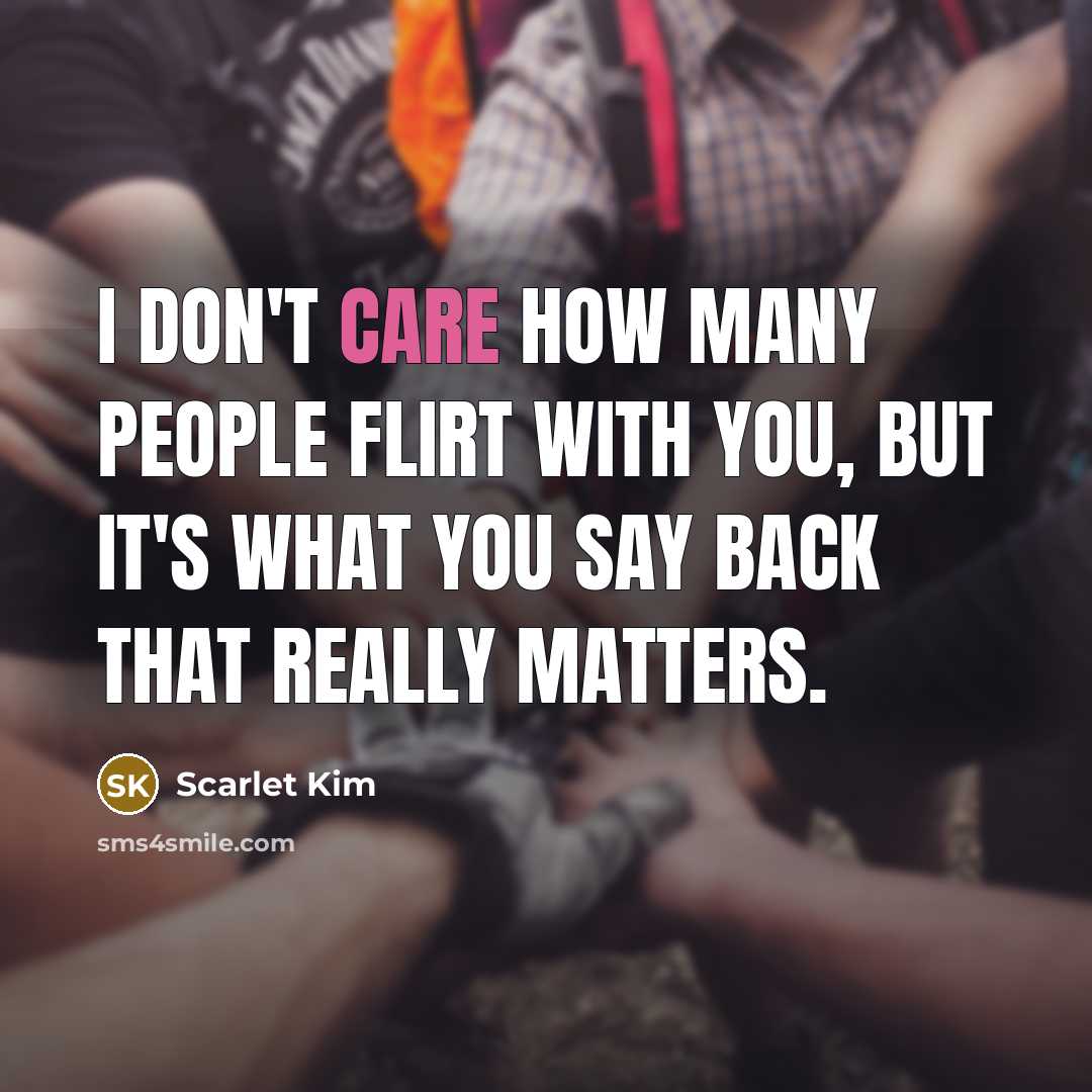 “I don't care how many people flirt with YOU, But It's what you say back that really matters.” quote by Scarlet Kim