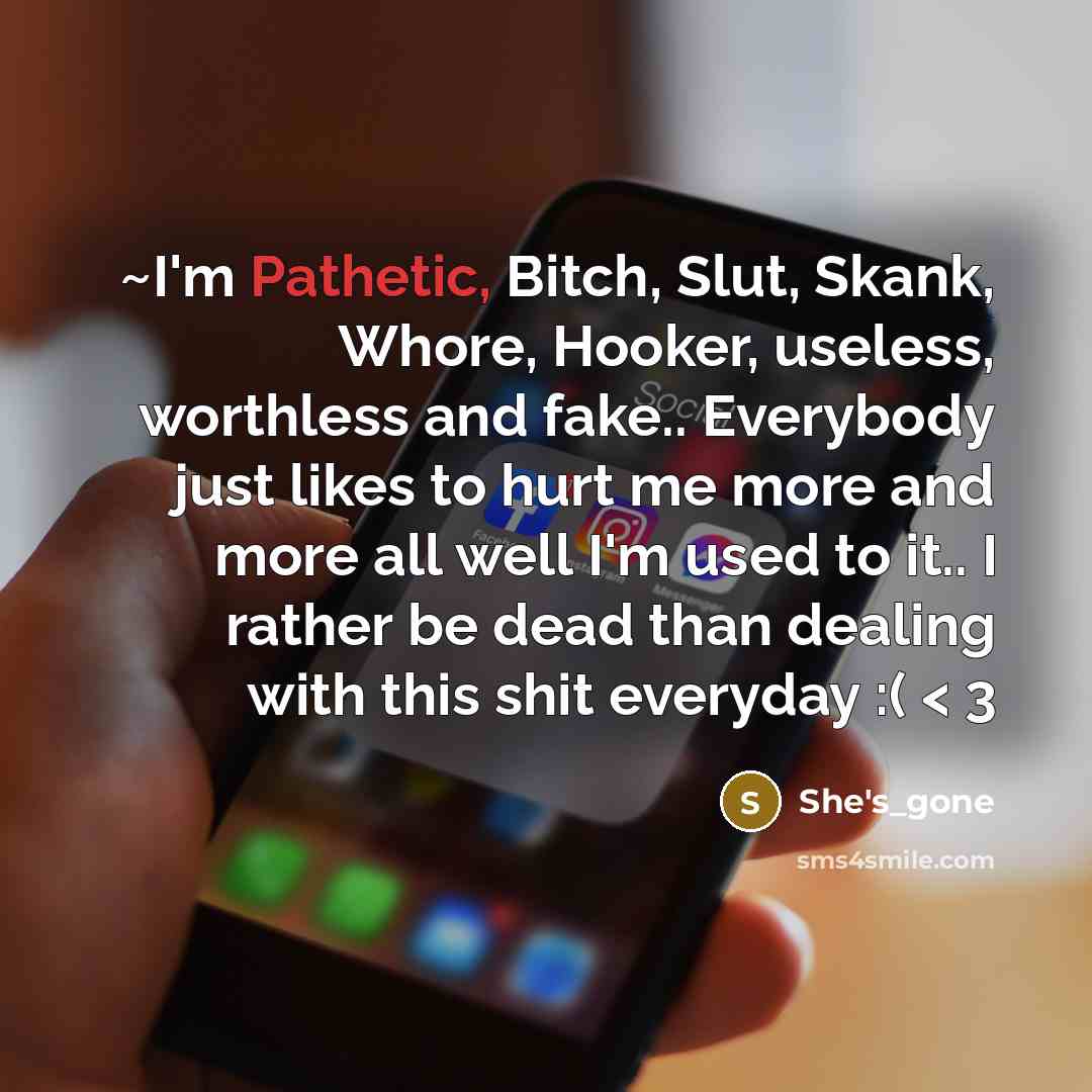 “~I'm Pathetic, Bitch, Slut, Skank, Whore, Hooker, useless, worthless and fake.. Everybody just likes to hurt me more and more all well I'm used to it.. I rather be dead than dealing with this shit everyday :( < 3” quote by She's_gone