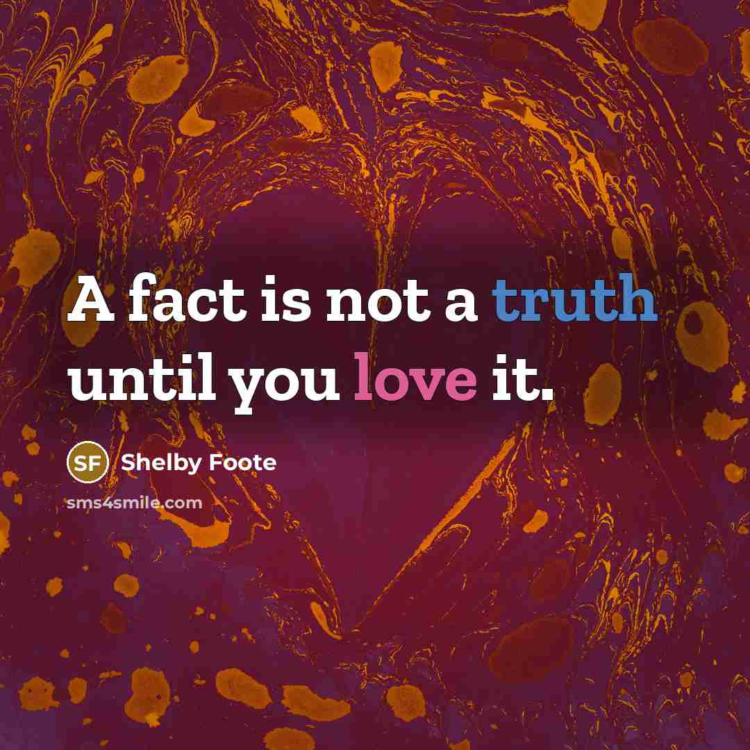“A fact is not a truth until you love it.” quote by Shelby Foote