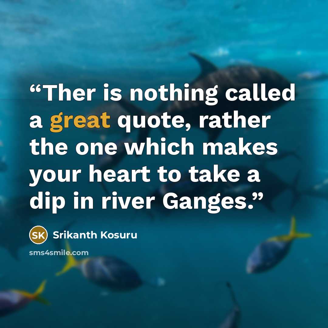 “Ther is nothing called a great quote, rather the one which makes your heart to take a dip in river Ganges.” quote by Srikanth Kosuru