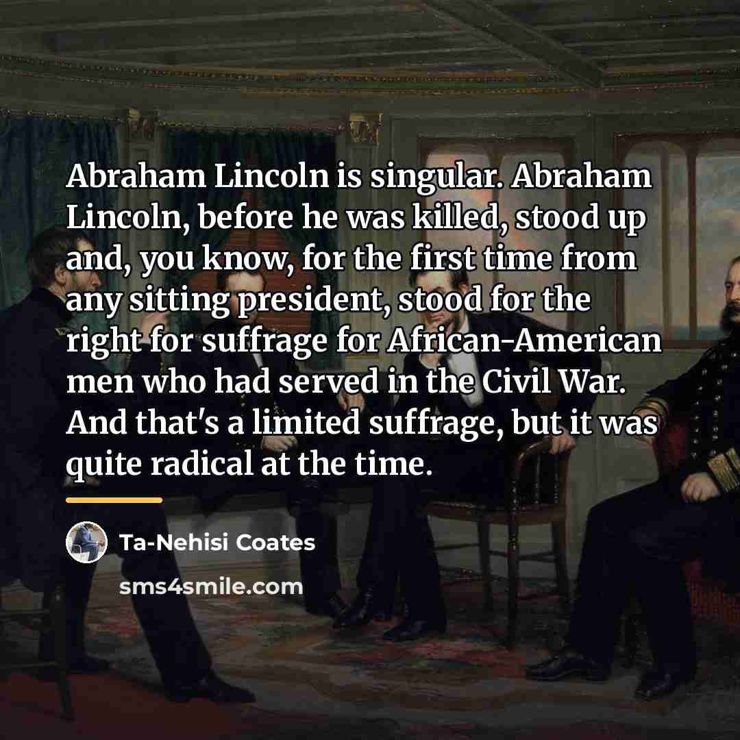 “Abraham Lincoln is singular. Abraham Lincoln, before he was killed,…” quote by Ta-Nehisi Coates