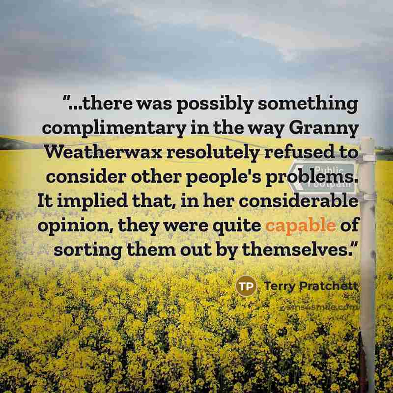 “...there was possibly something complimentary in the way Granny Weatherwax resolutely refused to consider other people's problems. It implied that, in her considerable opinion, they were quite capable of sorting them out by themselves.” quote by Terry Pratchett