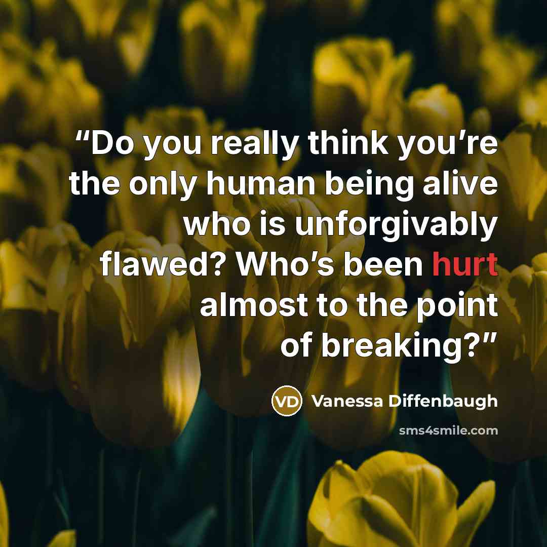“Do you really think you’re the only human being alive who is unforgivably flawed? Who’s been hurt almost to the point of breaking?” quote by Vanessa Diffenbaugh