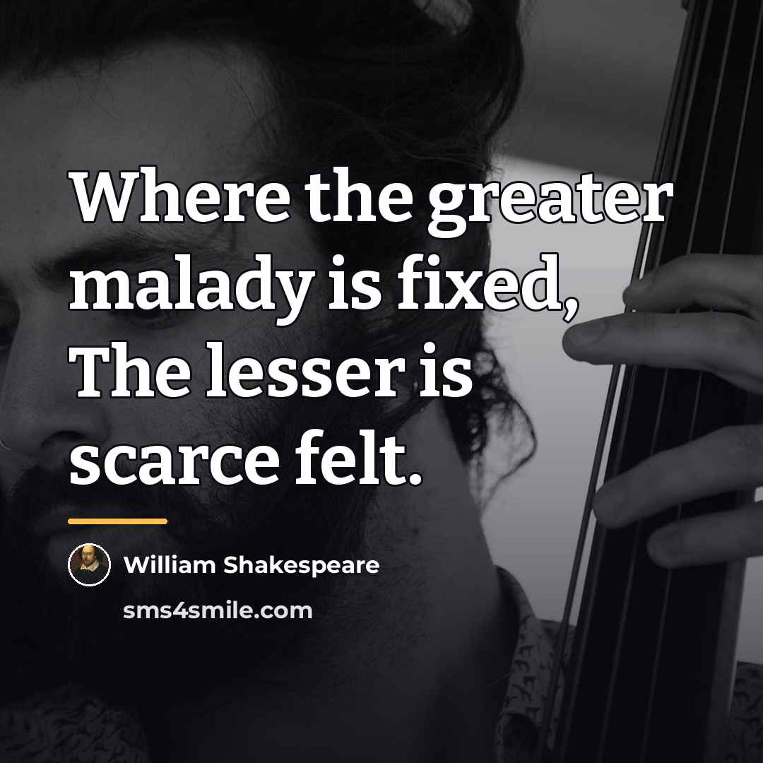 “Where the greater malady is fixed, The lesser is scarce…” quote by William Shakespeare